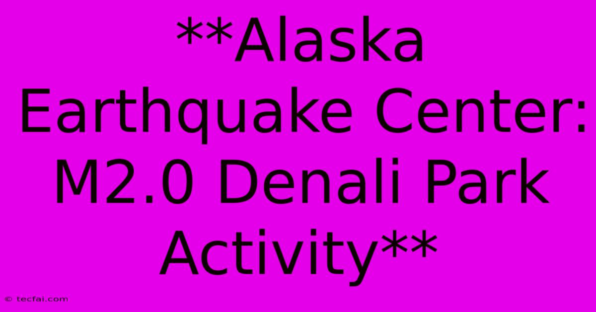 **Alaska Earthquake Center: M2.0 Denali Park Activity** 