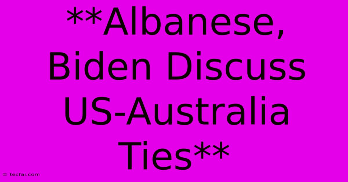 **Albanese, Biden Discuss US-Australia Ties**