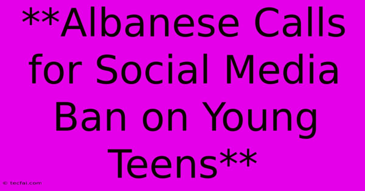 **Albanese Calls For Social Media Ban On Young Teens**