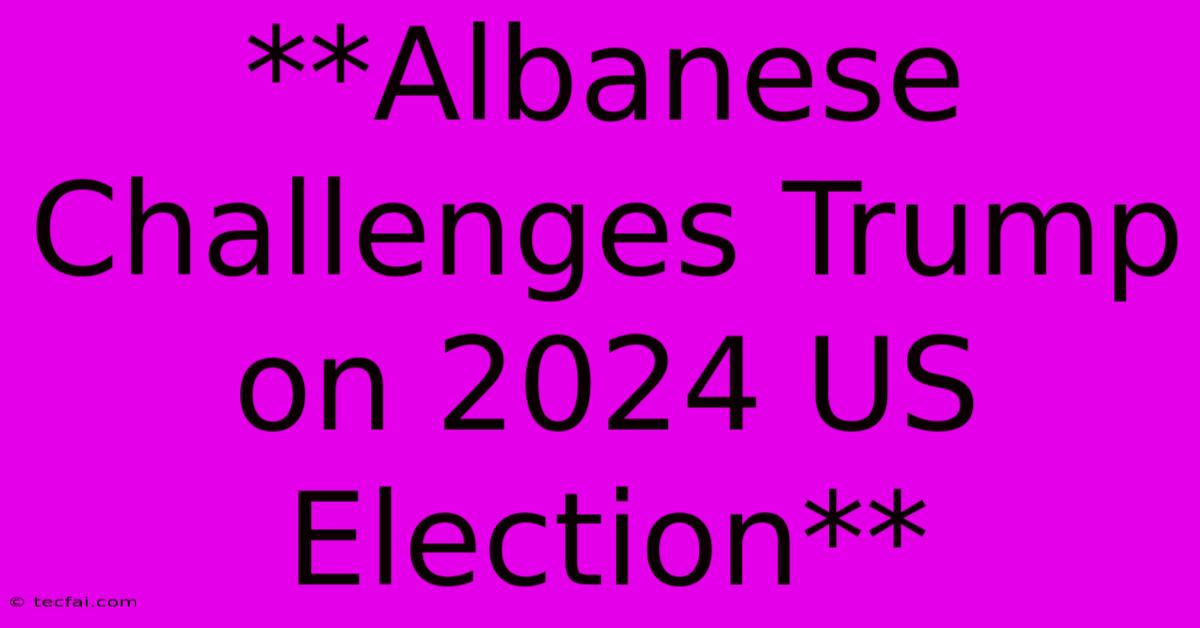 **Albanese Challenges Trump On 2024 US Election** 