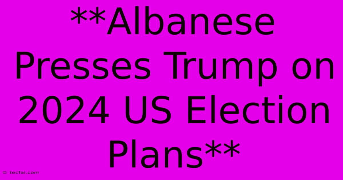 **Albanese Presses Trump On 2024 US Election Plans**