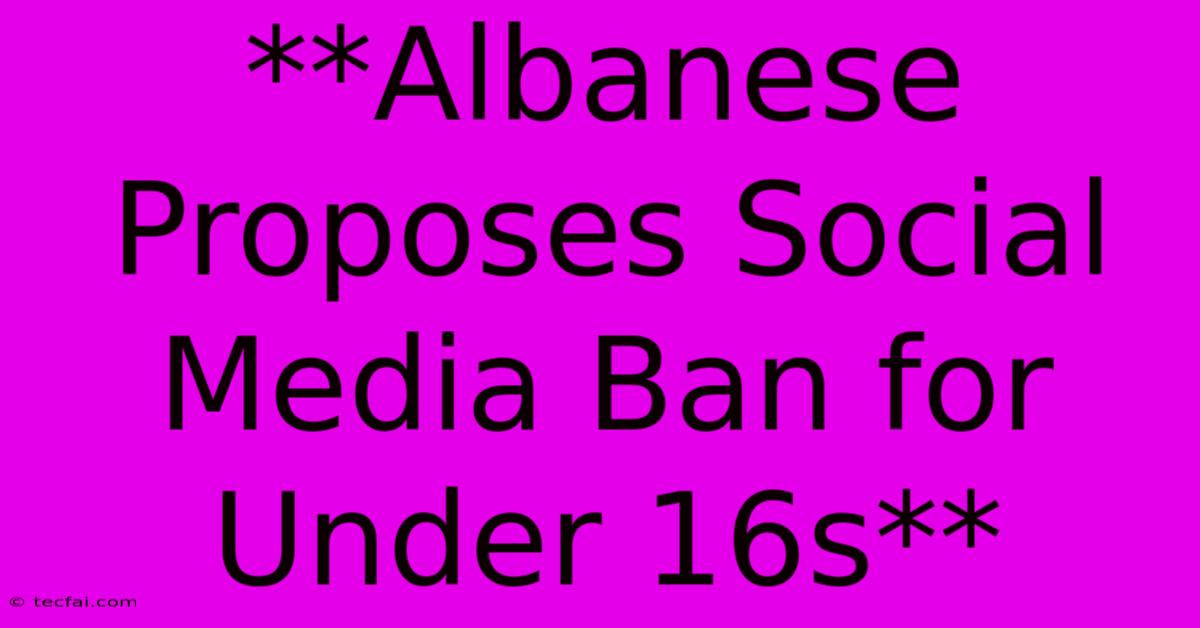 **Albanese Proposes Social Media Ban For Under 16s**