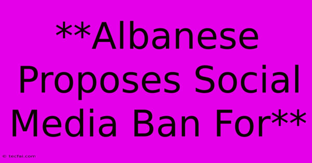 **Albanese Proposes Social Media Ban For**