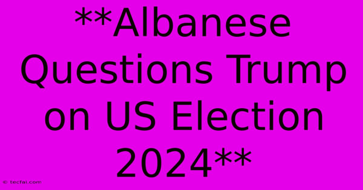 **Albanese Questions Trump On US Election 2024**