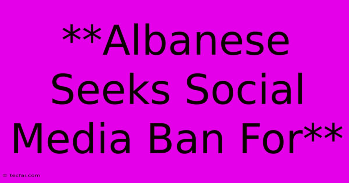 **Albanese Seeks Social Media Ban For** 