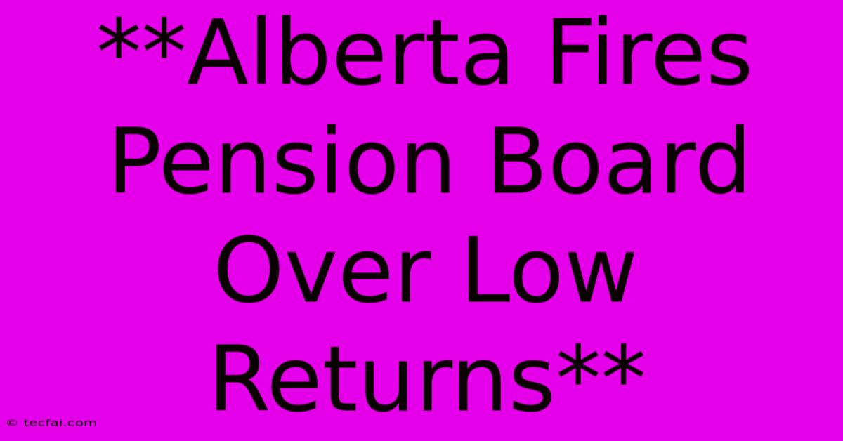 **Alberta Fires Pension Board Over Low Returns**