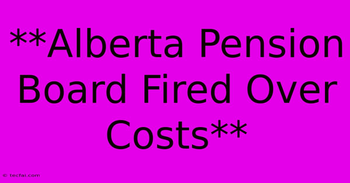 **Alberta Pension Board Fired Over Costs**