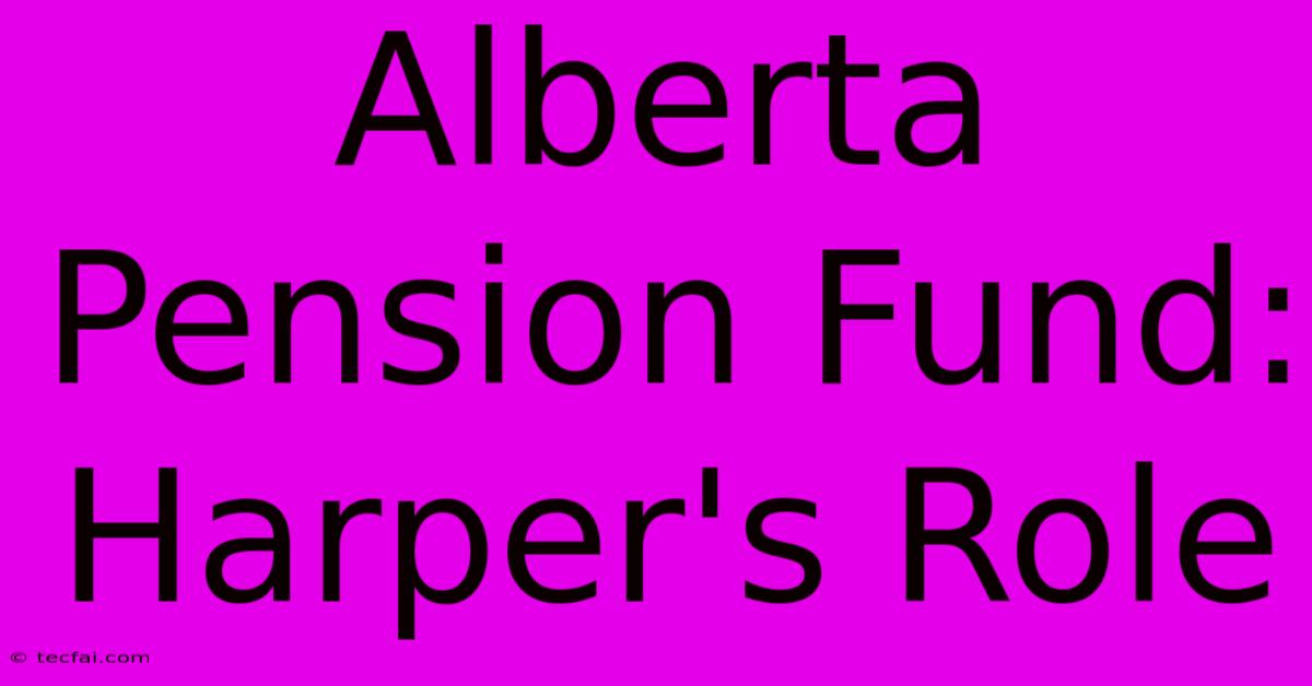 Alberta Pension Fund: Harper's Role