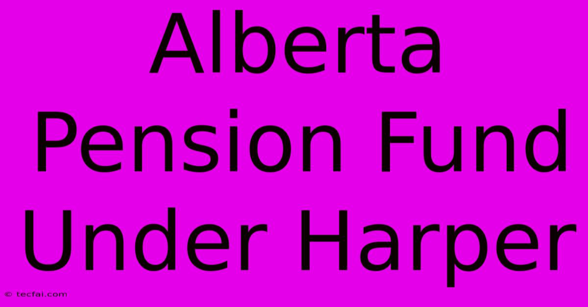 Alberta Pension Fund Under Harper