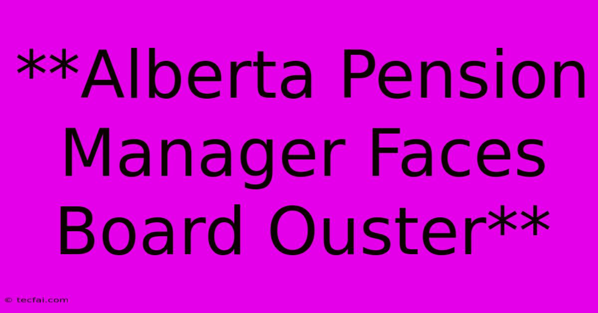 **Alberta Pension Manager Faces Board Ouster**