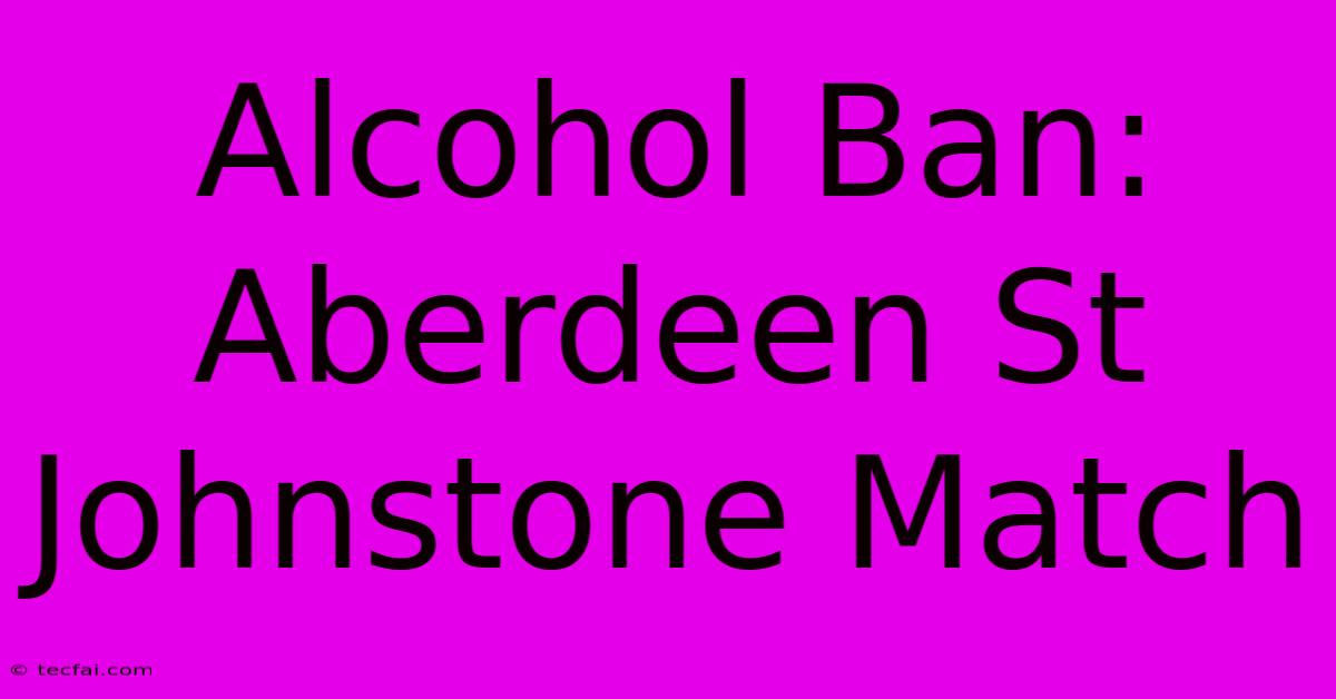 Alcohol Ban: Aberdeen St Johnstone Match