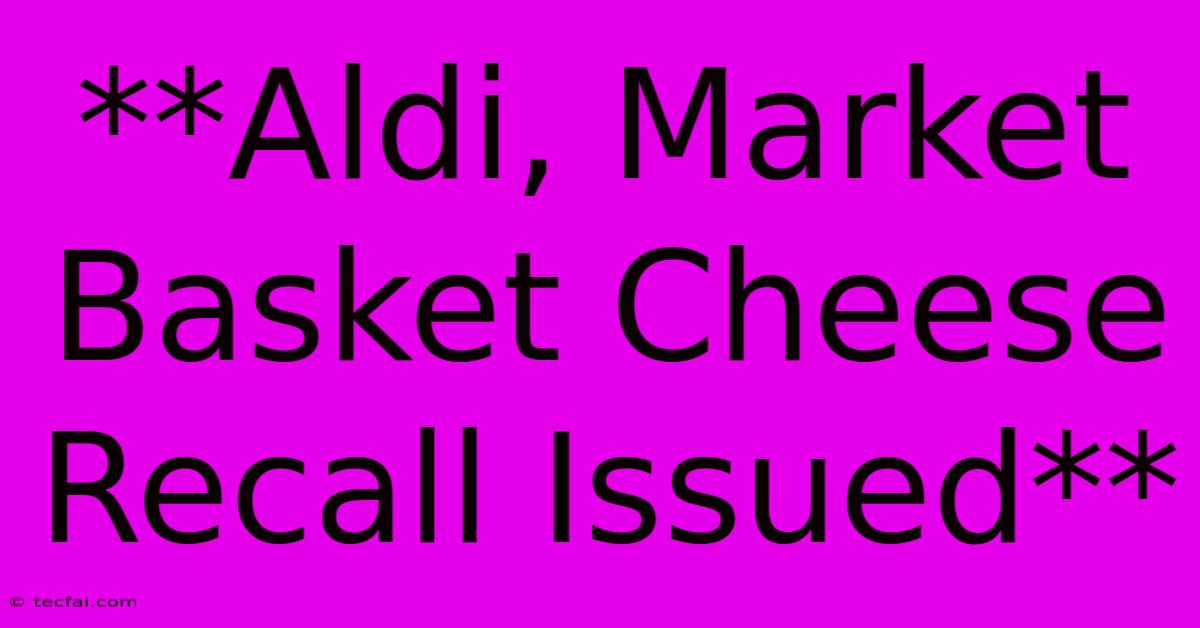 **Aldi, Market Basket Cheese Recall Issued**