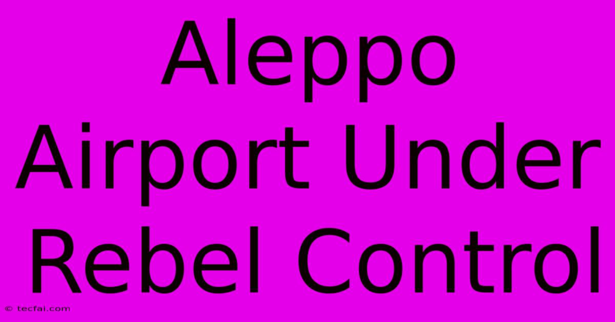 Aleppo Airport Under Rebel Control