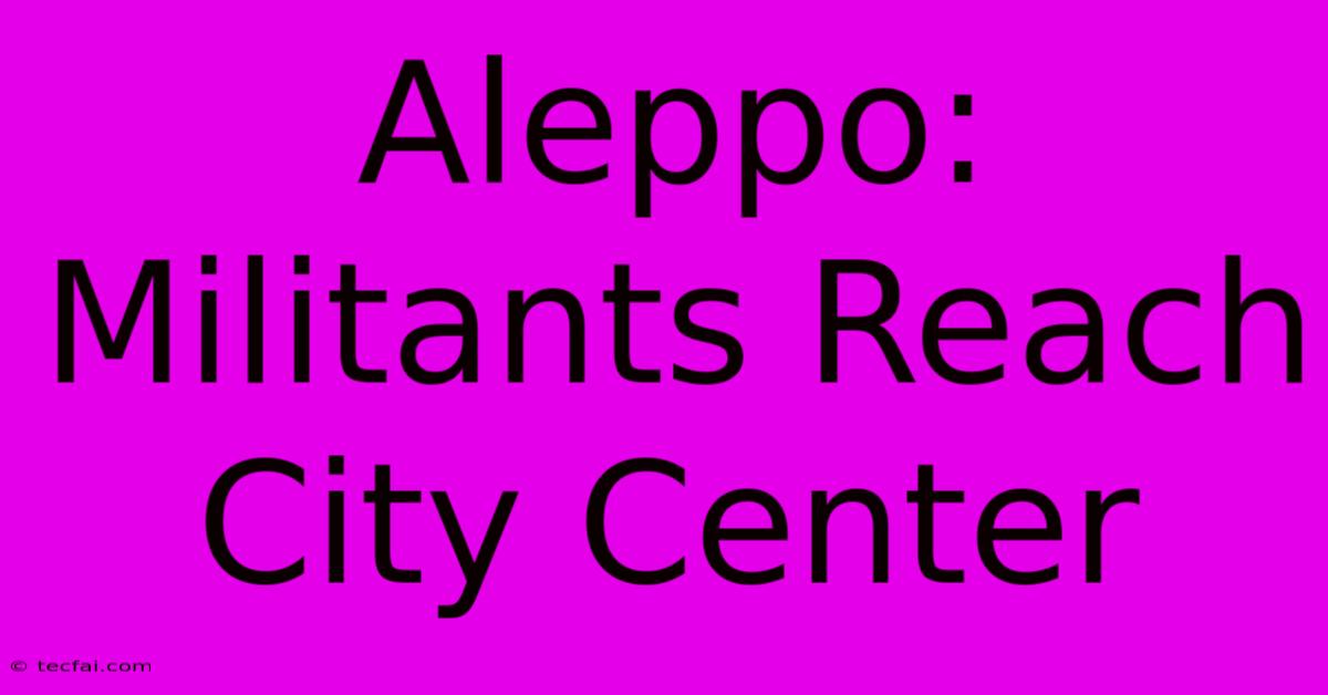 Aleppo: Militants Reach City Center