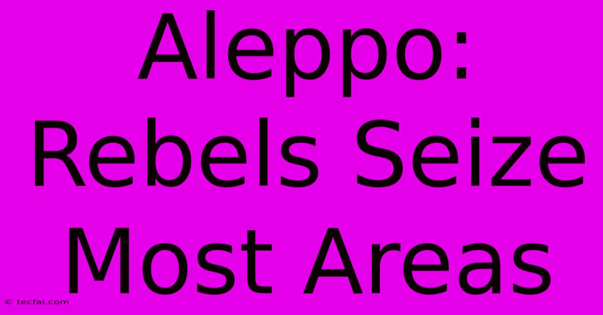 Aleppo: Rebels Seize Most Areas