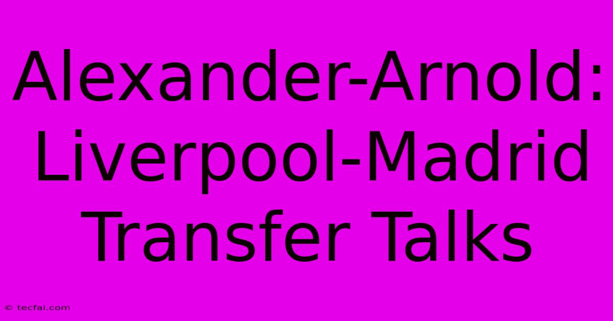 Alexander-Arnold: Liverpool-Madrid Transfer Talks