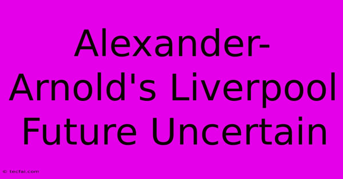 Alexander-Arnold's Liverpool Future Uncertain