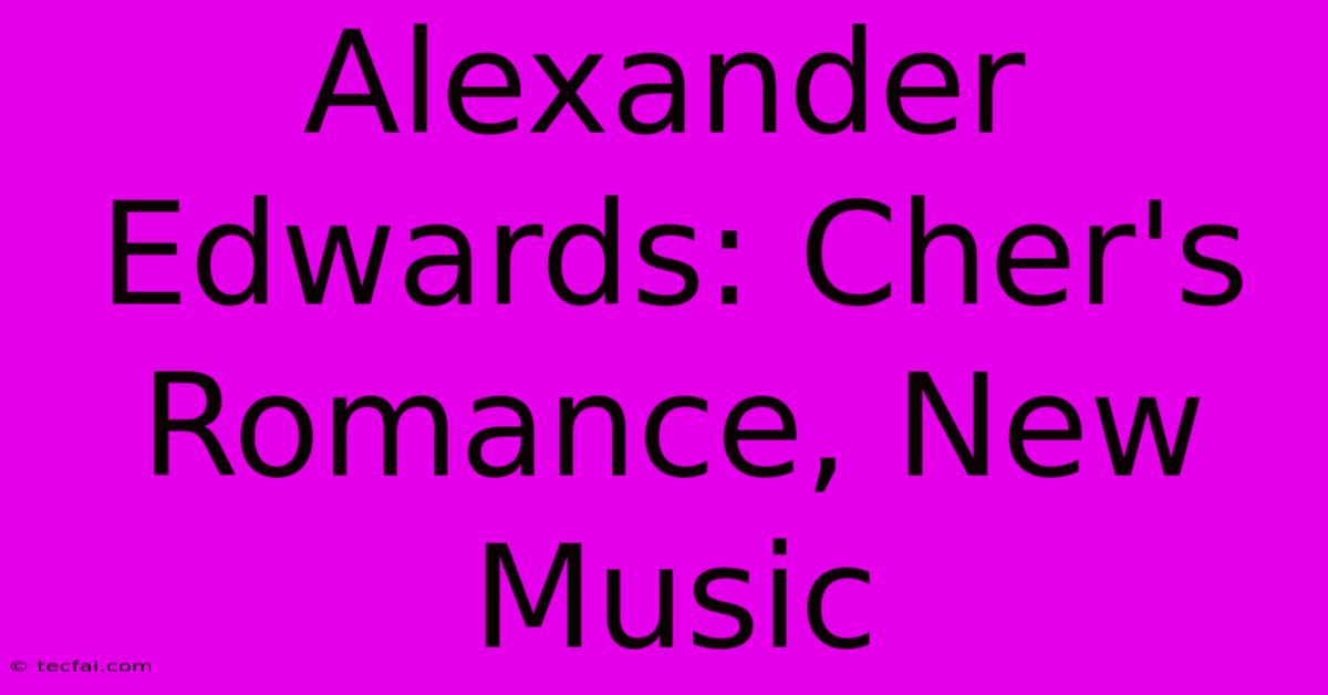 Alexander Edwards: Cher's Romance, New Music