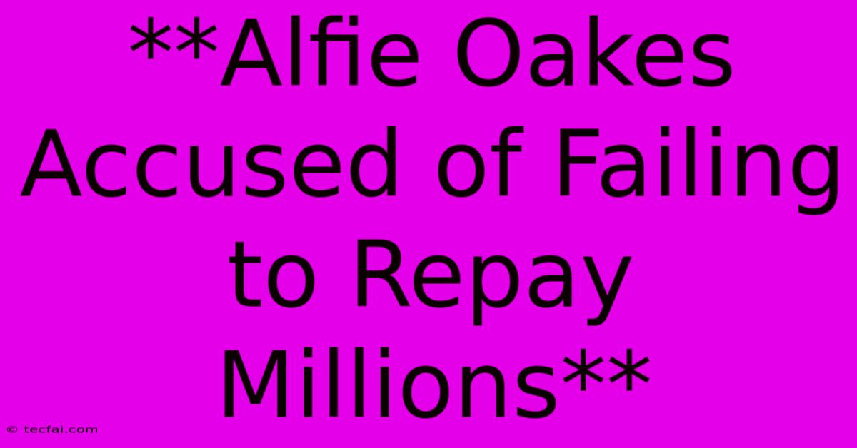 **Alfie Oakes Accused Of Failing To Repay Millions**