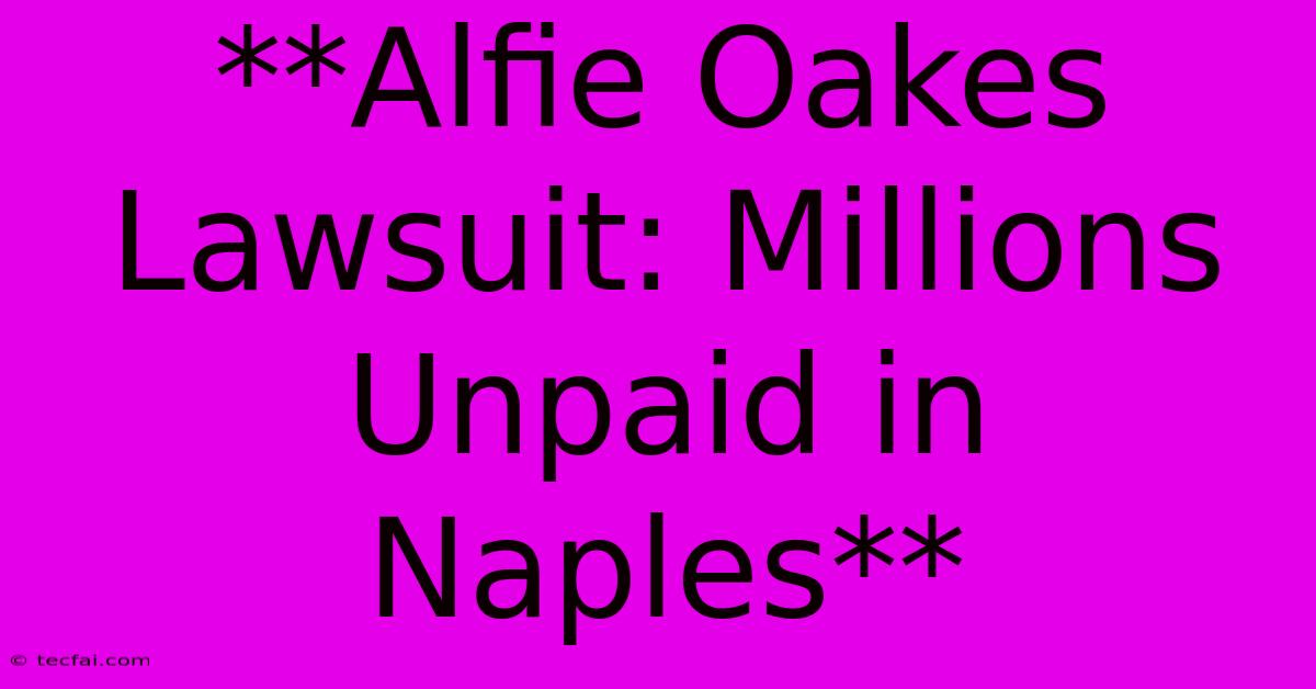 **Alfie Oakes Lawsuit: Millions Unpaid In Naples**