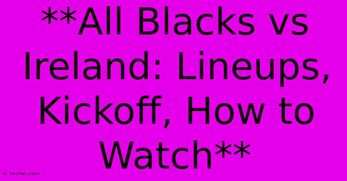 **All Blacks Vs Ireland: Lineups, Kickoff, How To Watch**