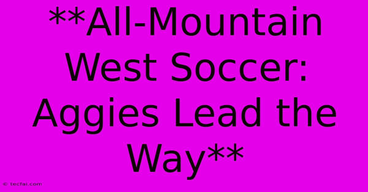 **All-Mountain West Soccer: Aggies Lead The Way**