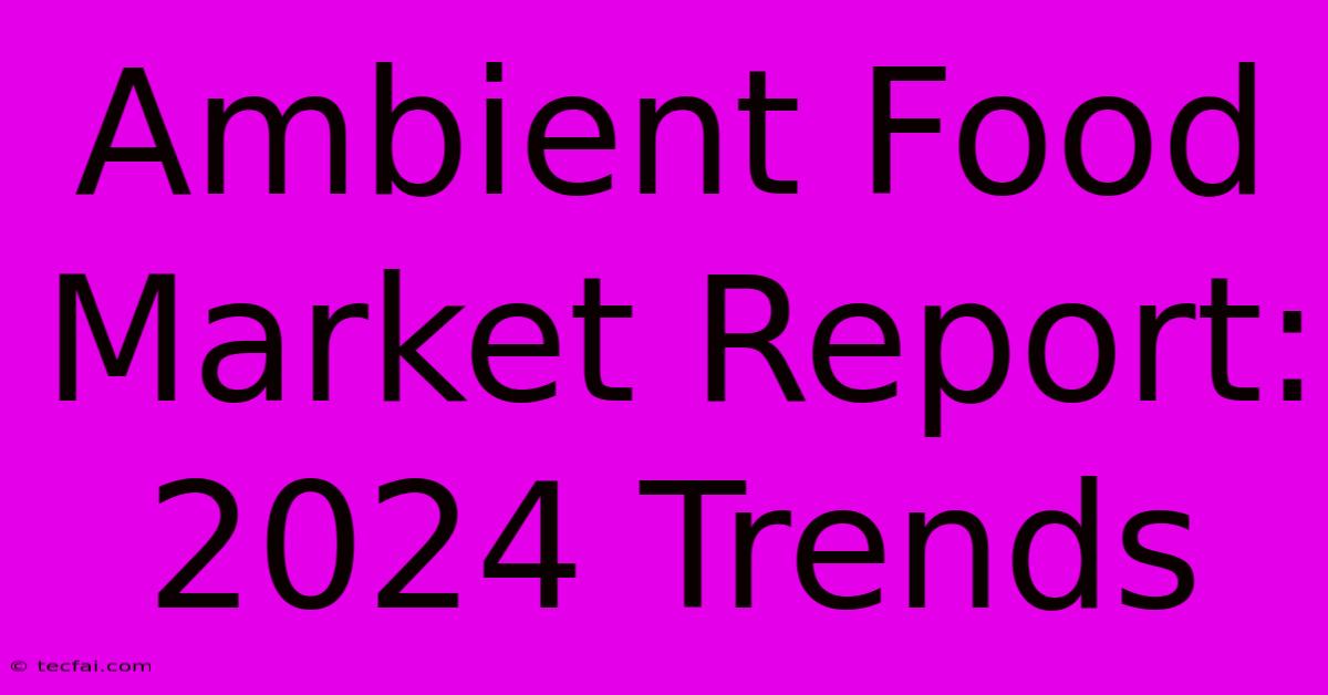 Ambient Food Market Report: 2024 Trends