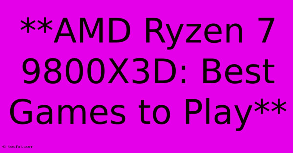 **AMD Ryzen 7 9800X3D: Best Games To Play**