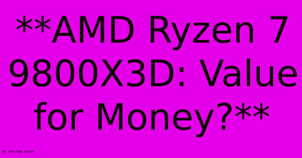 **AMD Ryzen 7 9800X3D: Value For Money?** 