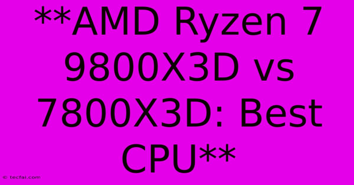 **AMD Ryzen 7 9800X3D Vs 7800X3D: Best CPU**