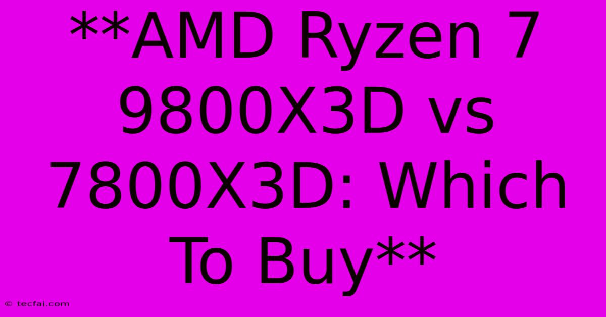 **AMD Ryzen 7 9800X3D Vs 7800X3D: Which To Buy**