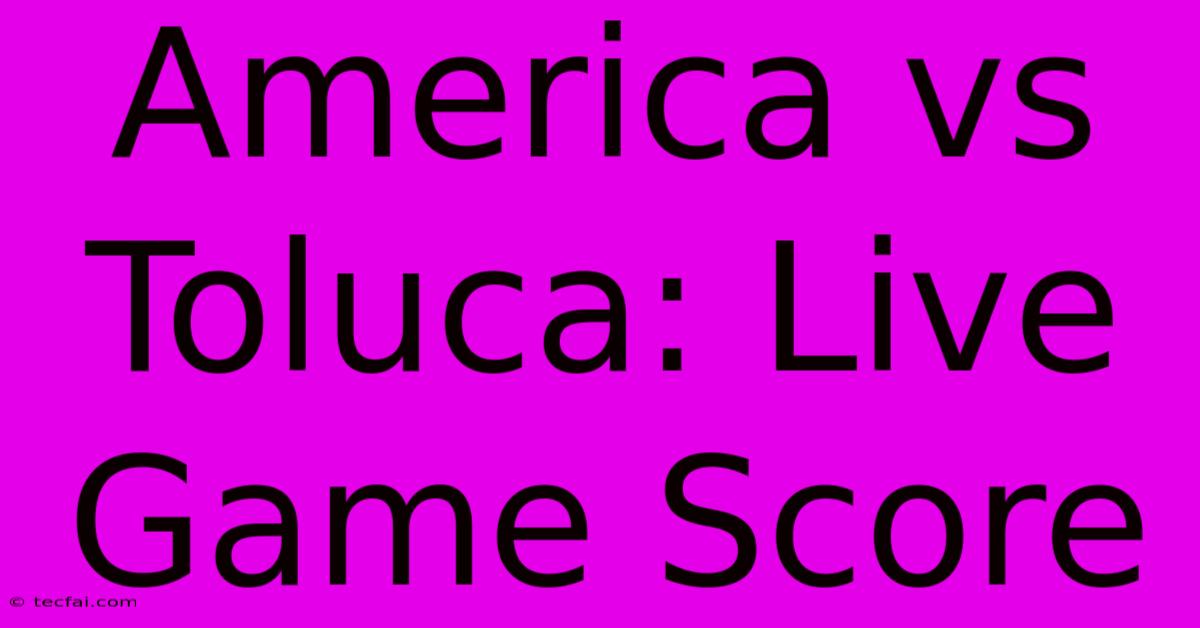 America Vs Toluca: Live Game Score