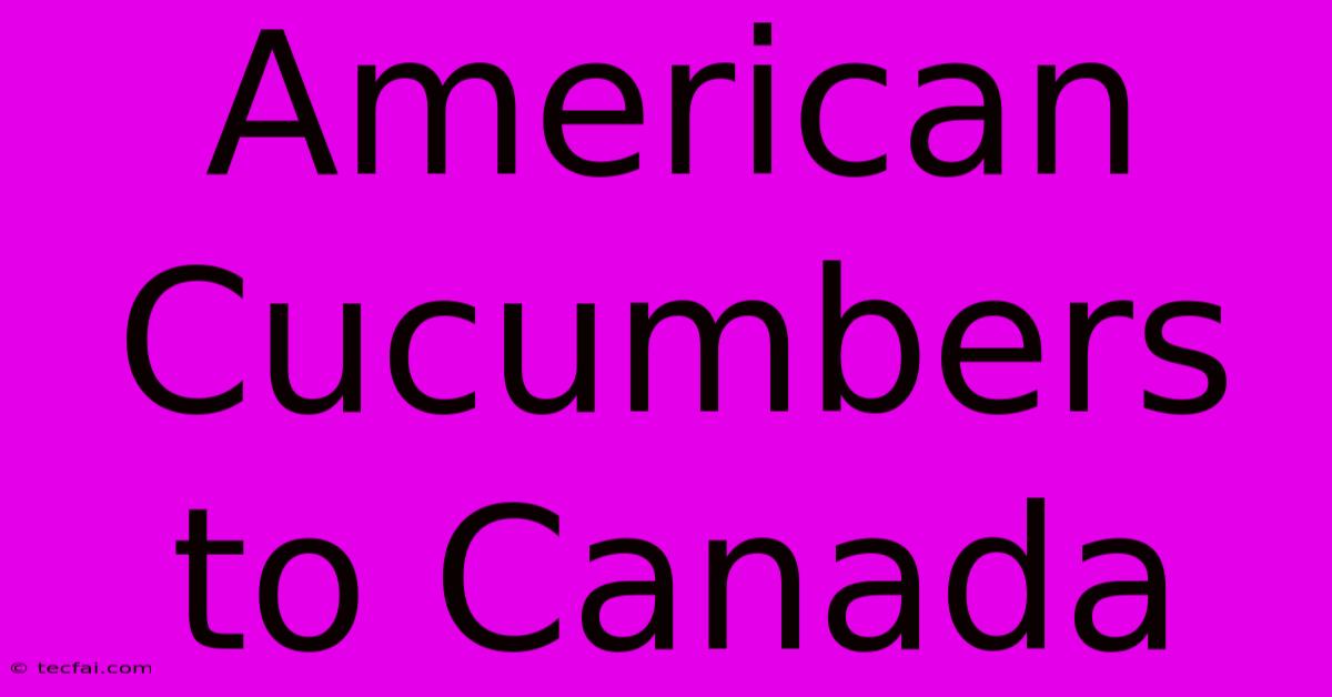 American Cucumbers To Canada