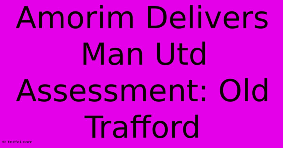 Amorim Delivers Man Utd Assessment: Old Trafford