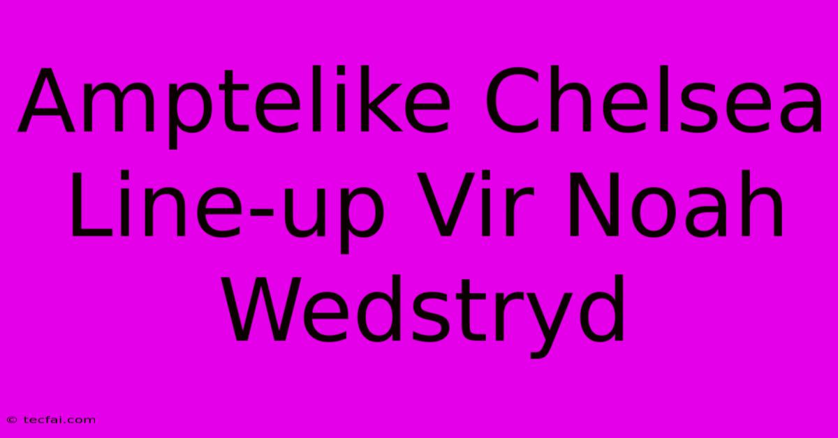 Amptelike Chelsea Line-up Vir Noah Wedstryd