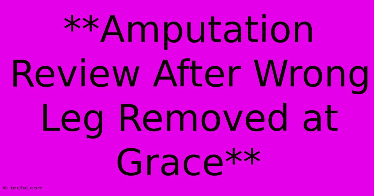 **Amputation Review After Wrong Leg Removed At Grace**