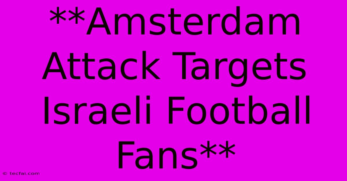 **Amsterdam Attack Targets Israeli Football Fans**