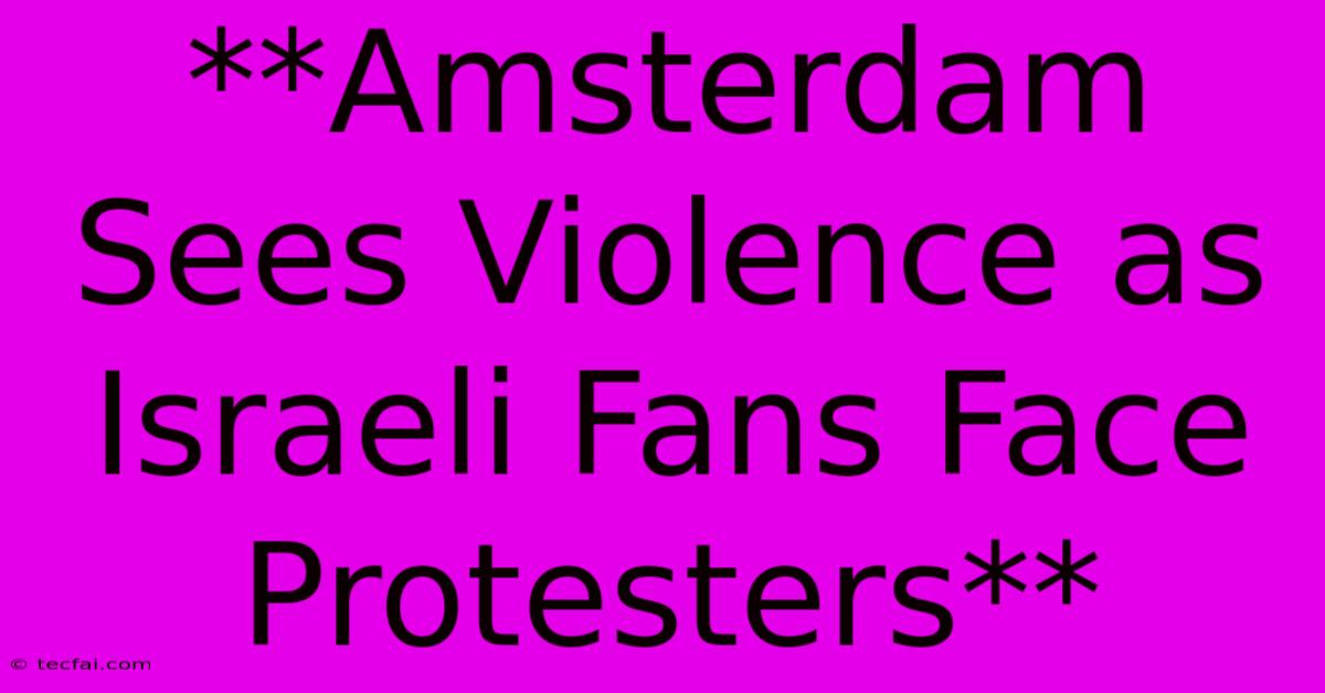 **Amsterdam Sees Violence As Israeli Fans Face Protesters** 