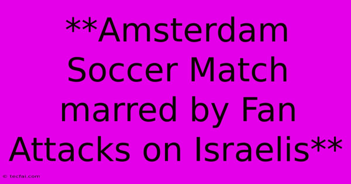 **Amsterdam Soccer Match Marred By Fan Attacks On Israelis**