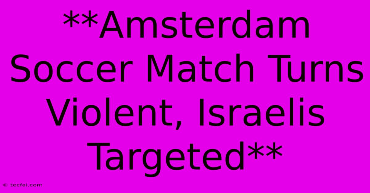 **Amsterdam Soccer Match Turns Violent, Israelis Targeted**