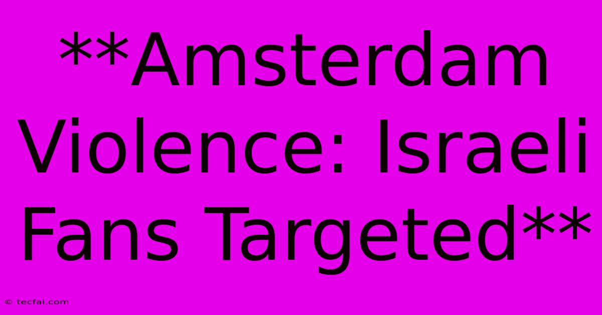 **Amsterdam Violence: Israeli Fans Targeted**