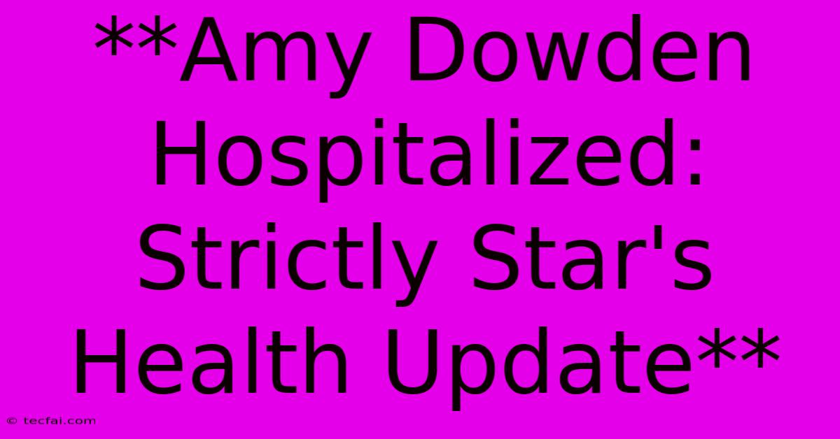 **Amy Dowden Hospitalized: Strictly Star's Health Update**