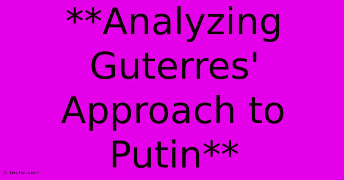 **Analyzing Guterres' Approach To Putin**