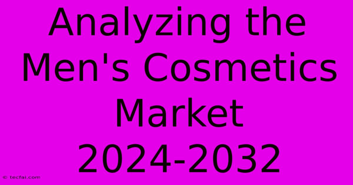 Analyzing The Men's Cosmetics Market 2024-2032