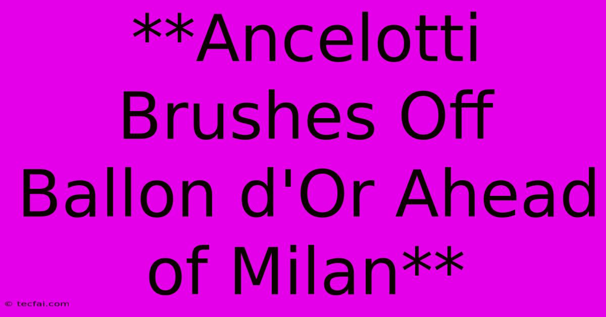 **Ancelotti Brushes Off Ballon D'Or Ahead Of Milan**