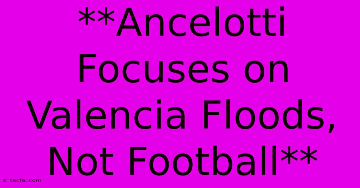 **Ancelotti Focuses On Valencia Floods, Not Football**