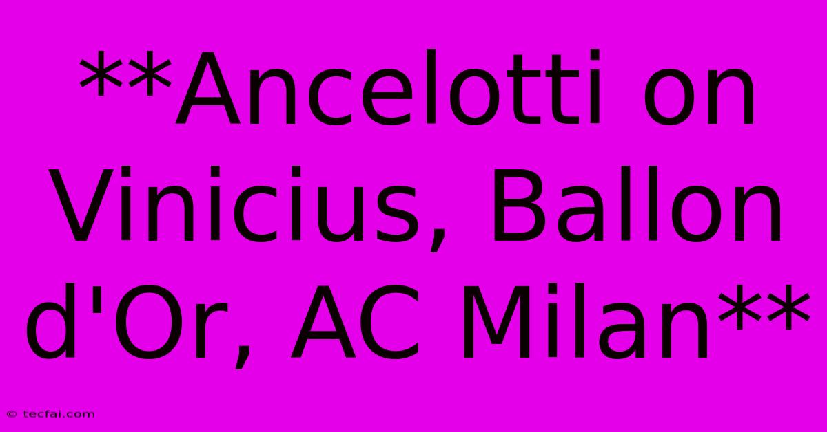 **Ancelotti On Vinicius, Ballon D'Or, AC Milan** 