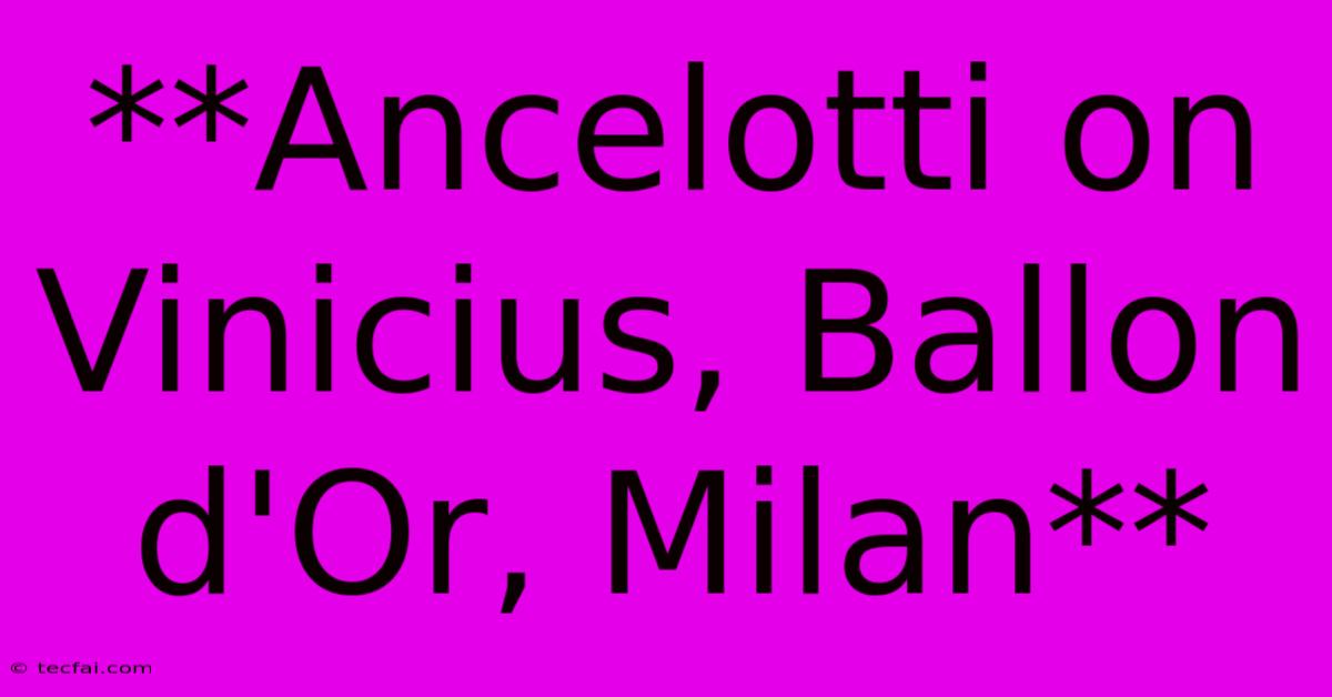 **Ancelotti On Vinicius, Ballon D'Or, Milan**