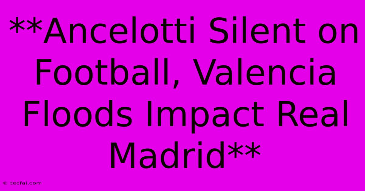 **Ancelotti Silent On Football, Valencia Floods Impact Real Madrid**