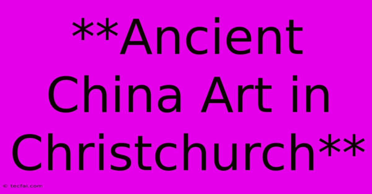 **Ancient China Art In Christchurch**